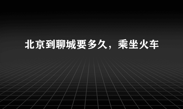 北京到聊城要多久，乘坐火车