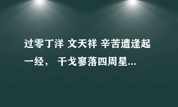 过零丁洋 文天祥 辛苦遭逢起一经， 干戈寥落四周星。 山河破碎风飘絮， 身世浮沉雨打萍。 惶恐...