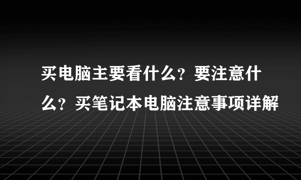 买电脑主要看什么？要注意什么？买笔记本电脑注意事项详解