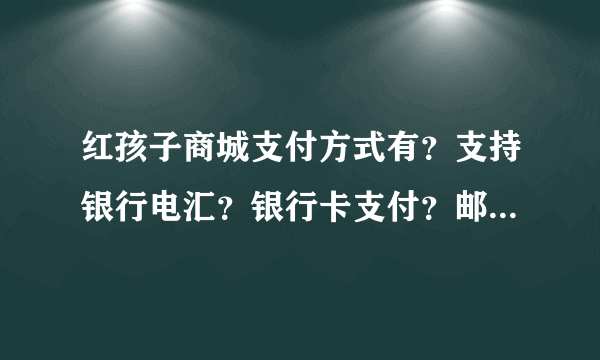 红孩子商城支付方式有？支持银行电汇？银行卡支付？邮局汇款？