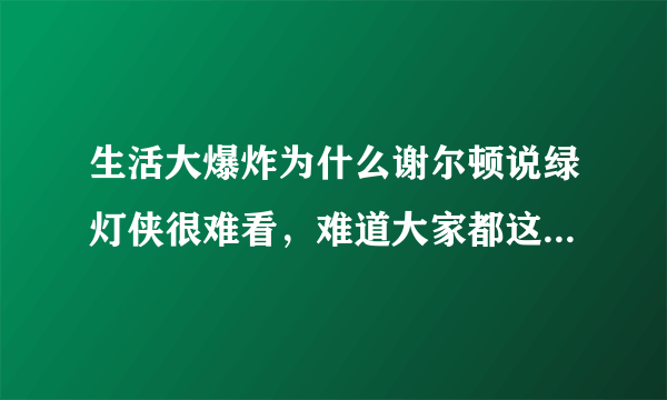 生活大爆炸为什么谢尔顿说绿灯侠很难看，难道大家都这么觉得?我觉得很好看啊那个电影，有剧情有画面