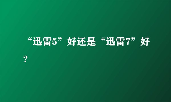 “迅雷5”好还是“迅雷7”好？