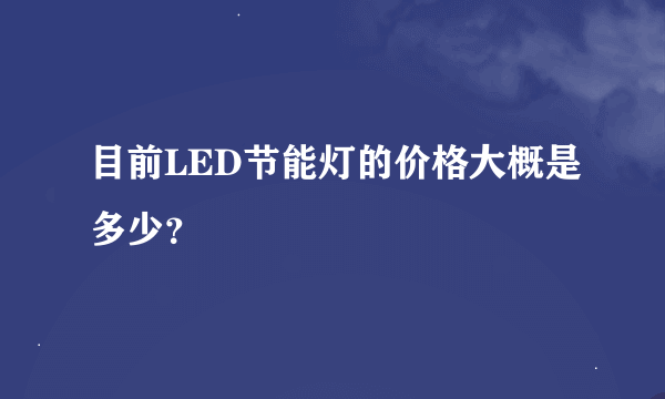 目前LED节能灯的价格大概是多少？