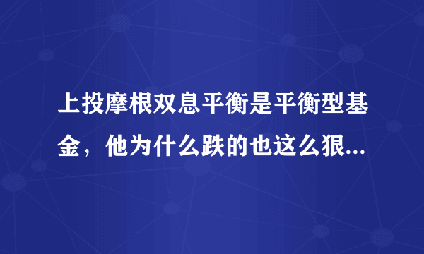 上投摩根双息平衡是平衡型基金，他为什么跌的也这么狠！和股票型基金上投摩根阿尔法是一个样了！