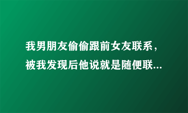 我男朋友偷偷跟前女友联系，被我发现后他说就是随便联系联系，我该怎么做？