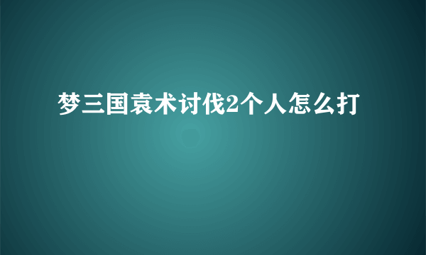 梦三国袁术讨伐2个人怎么打