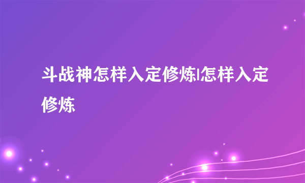 斗战神怎样入定修炼|怎样入定修炼