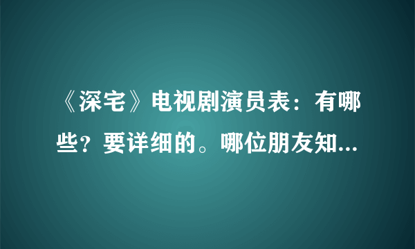 《深宅》电视剧演员表：有哪些？要详细的。哪位朋友知道？谢谢！