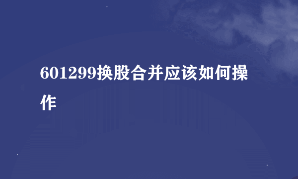 601299换股合并应该如何操作