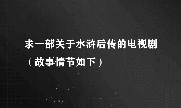 求一部关于水浒后传的电视剧（故事情节如下）