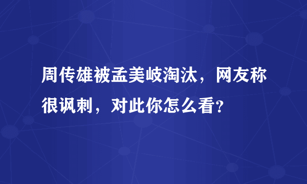 周传雄被孟美岐淘汰，网友称很讽刺，对此你怎么看？