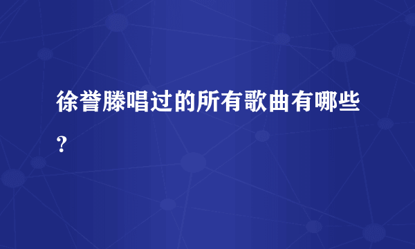 徐誉滕唱过的所有歌曲有哪些？