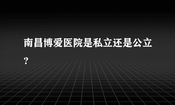 南昌博爱医院是私立还是公立？