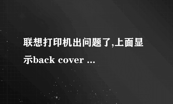 联想打印机出问题了,上面显示back cover open,怎么打开盖子啊？