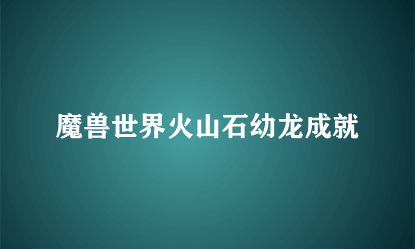 魔兽世界火山石幼龙成就