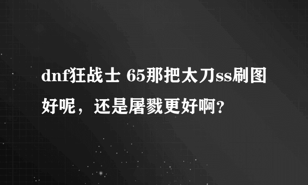 dnf狂战士 65那把太刀ss刷图好呢，还是屠戮更好啊？