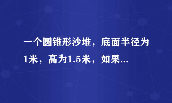 一个圆锥形沙堆，底面半径为1米，高为1.5米，如果每立方米的沙重1.8吨，这堆沙重多少吨？