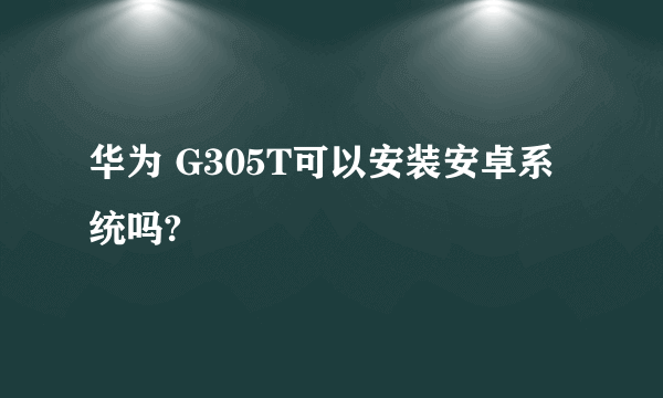 华为 G305T可以安装安卓系统吗?