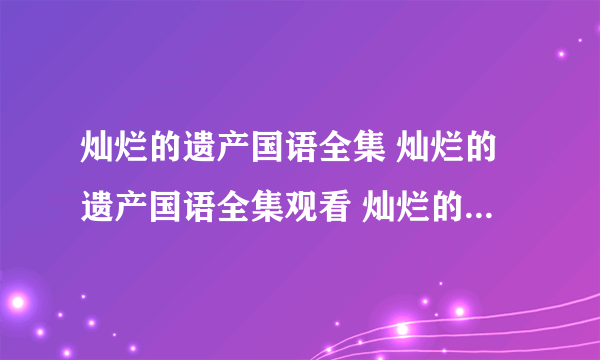 灿烂的遗产国语全集 灿烂的遗产国语全集观看 灿烂的遗产国语全集播放