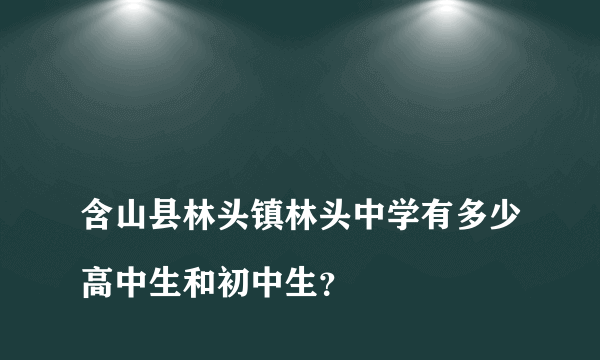 
含山县林头镇林头中学有多少高中生和初中生？

