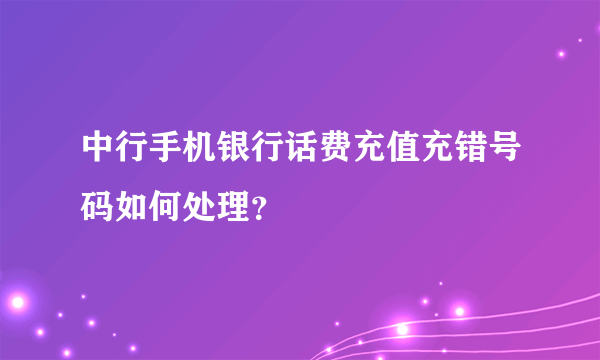 中行手机银行话费充值充错号码如何处理？