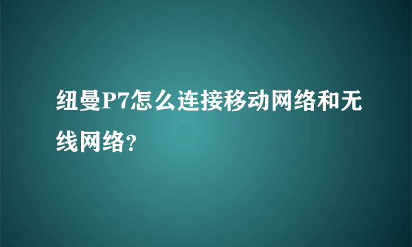 纽曼P7怎么连接移动网络和无线网络？