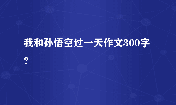 我和孙悟空过一天作文300字？