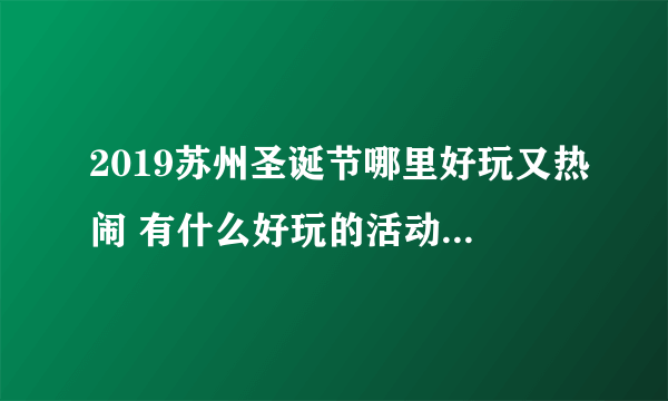 2019苏州圣诞节哪里好玩又热闹 有什么好玩的活动 求推荐？