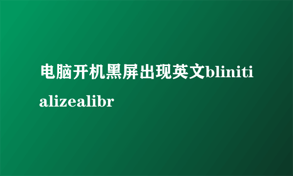 电脑开机黑屏出现英文blinitializealibr