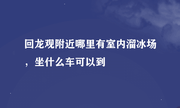 回龙观附近哪里有室内溜冰场，坐什么车可以到