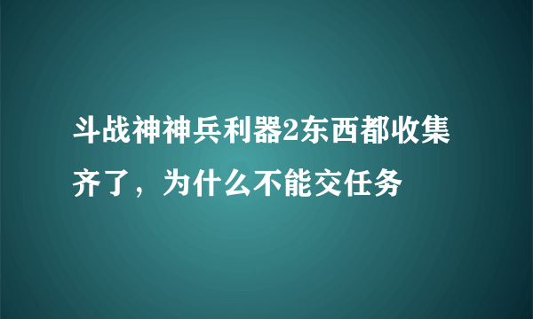 斗战神神兵利器2东西都收集齐了，为什么不能交任务