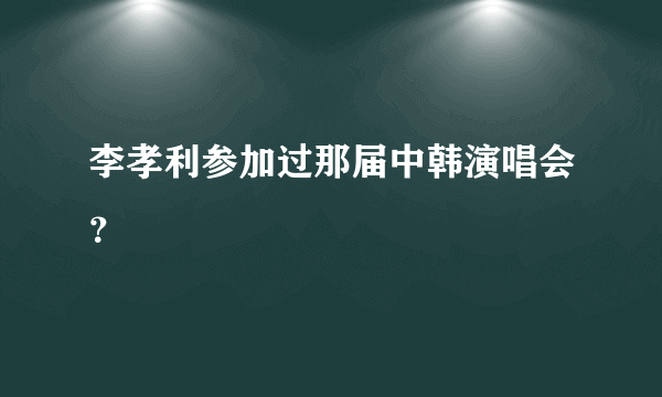 李孝利参加过那届中韩演唱会？