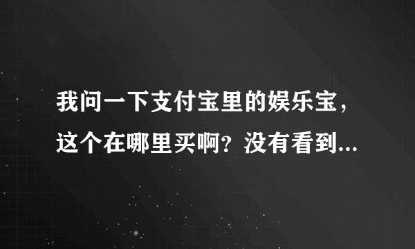 我问一下支付宝里的娱乐宝，这个在哪里买啊？没有看到购买选项呢？谢谢了！