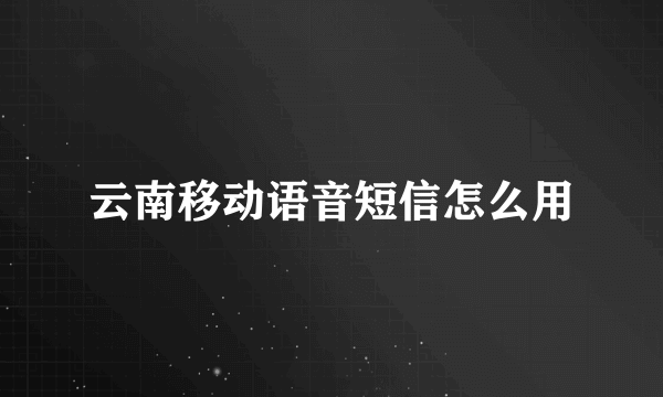 云南移动语音短信怎么用