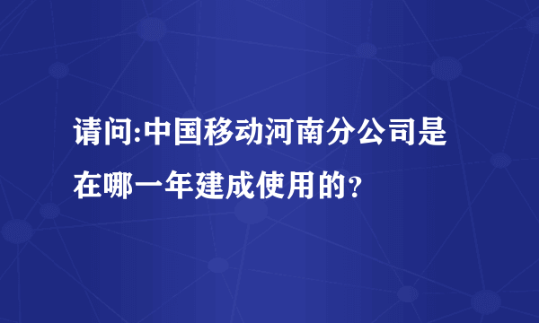 请问:中国移动河南分公司是在哪一年建成使用的？