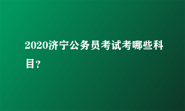 2020济宁公务员考试考哪些科目？