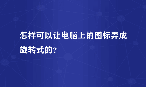 怎样可以让电脑上的图标弄成旋转式的？