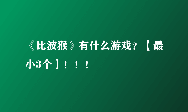 《比波猴》有什么游戏？【最小3个】！！！