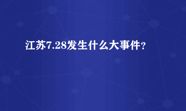 江苏7.28发生什么大事件？