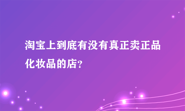 淘宝上到底有没有真正卖正品化妆品的店？