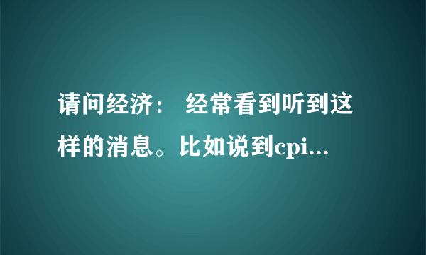 请问经济： 经常看到听到这样的消息。比如说到cpi： 4月份，全国居民消费价格(CPI？