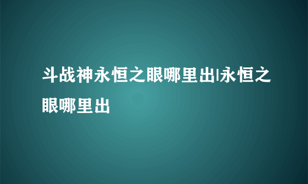 斗战神永恒之眼哪里出|永恒之眼哪里出