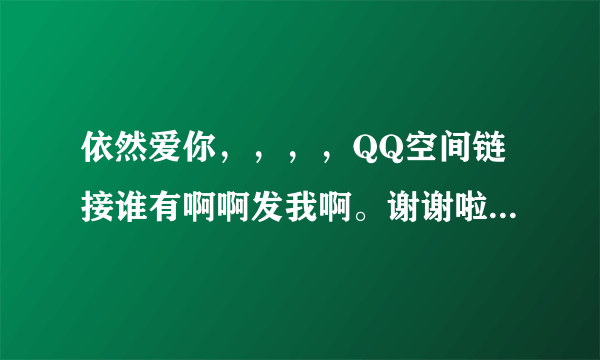 依然爱你，，，，QQ空间链接谁有啊啊发我啊。谢谢啦。要能用的。