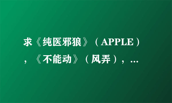 求《纯医邪狼》（APPLE），《不能动》（风弄），《蝙蝠》（风弄），《疯狂的作家》的全文的TXT格式下载