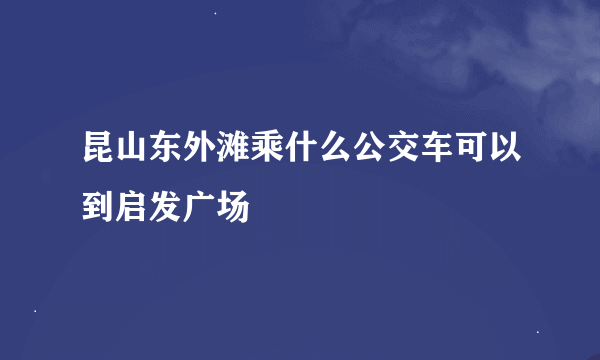 昆山东外滩乘什么公交车可以到启发广场