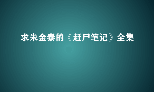 求朱金泰的《赶尸笔记》全集