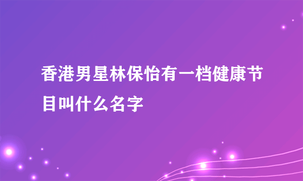 香港男星林保怡有一档健康节目叫什么名字