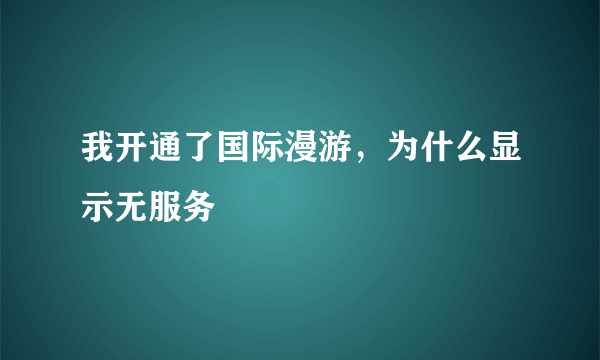 我开通了国际漫游，为什么显示无服务