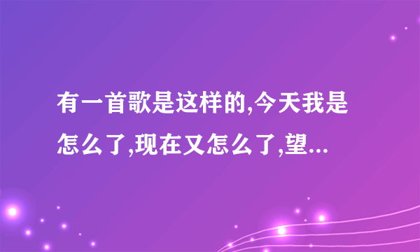 有一首歌是这样的,今天我是怎么了,现在又怎么了,望知道的朋友告诉下?