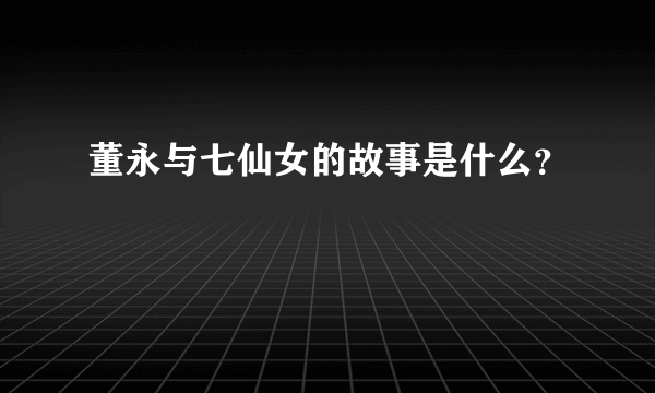 董永与七仙女的故事是什么？